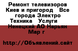 Ремонт телевизоров Киев и пригород - Все города Электро-Техника » Услуги   . Ненецкий АО,Нарьян-Мар г.